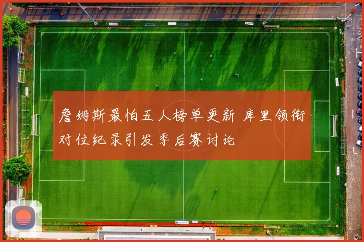 詹姆斯最怕五人榜单更新 库里领衔对位纪录引发季后赛讨论