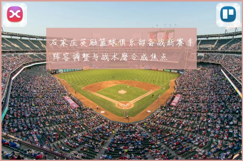 石家庄英励篮球俱乐部备战新赛季 阵容调整与战术磨合成焦点