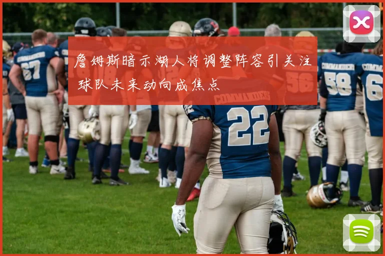 詹姆斯暗示湖人将调整阵容引关注 球队未来动向成焦点