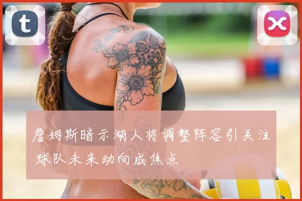 詹姆斯暗示湖人将调整阵容引关注 球队未来动向成焦点