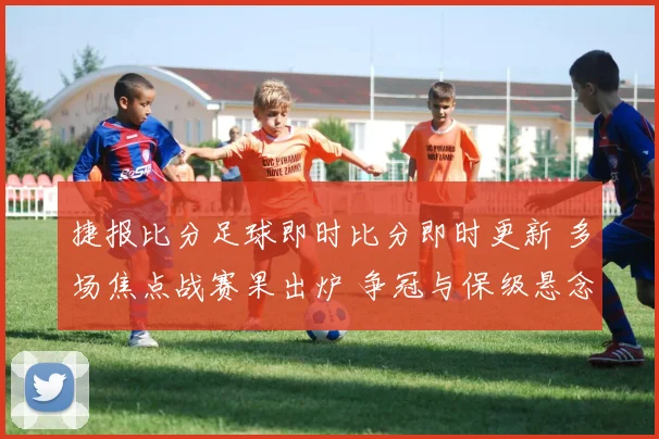 捷报比分足球即时比分即时更新 多场焦点战赛果出炉 争冠与保级悬念延续