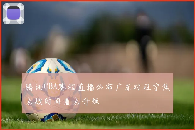 腾讯CBA赛程直播公布广东对辽宁焦点战时间看点升级