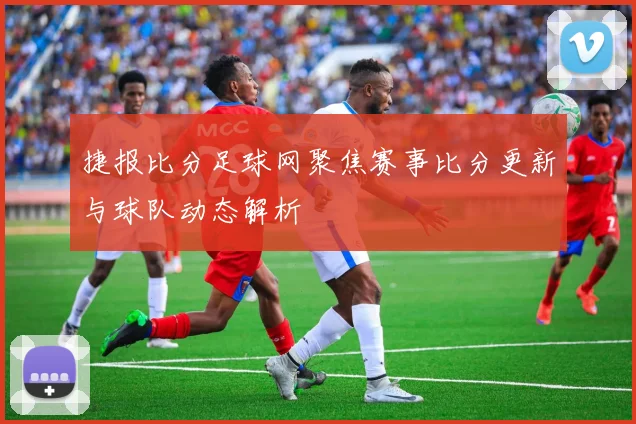 捷报比分足球网聚焦赛事比分更新与球队动态解析