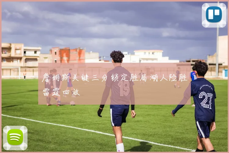 詹姆斯关键三分锁定胜局湖人险胜雷霆回放