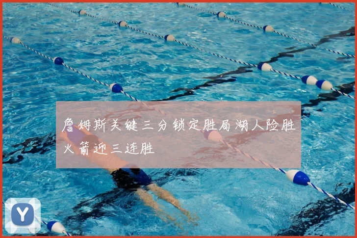 詹姆斯关键三分锁定胜局湖人险胜火箭迎三连胜