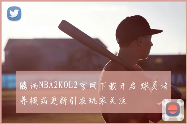 腾讯NBA2KOL2官网下载开启 球员培养模式更新引发玩家关注