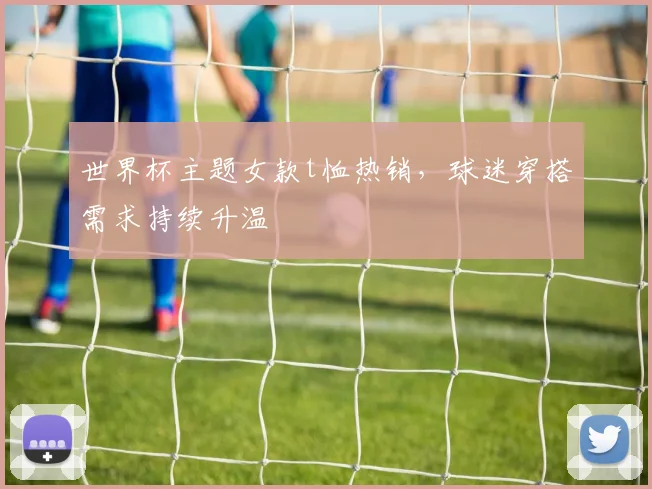 世界杯主题女款t恤热销，球迷穿搭需求持续升温