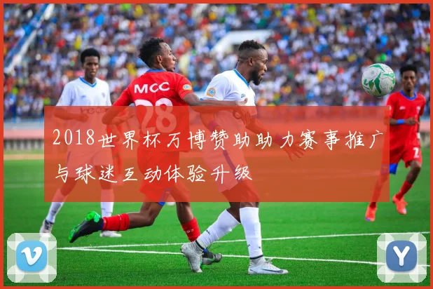 2018世界杯万博赞助助力赛事推广与球迷互动体验升级