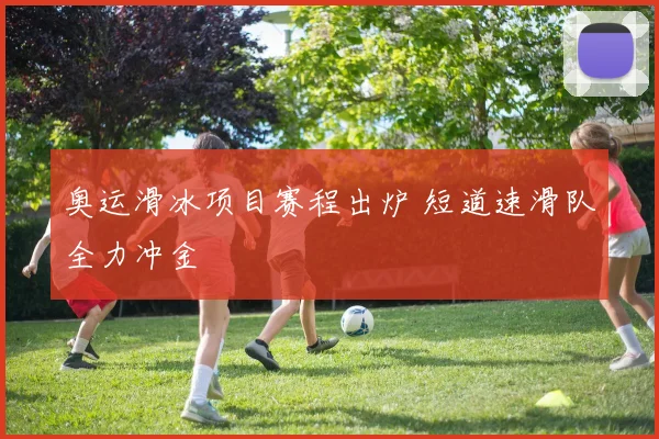 奥运滑冰项目赛程出炉 短道速滑队全力冲金