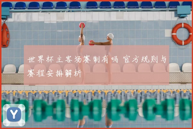 世界杯主客场赛制有吗 官方规则与赛程安排解析