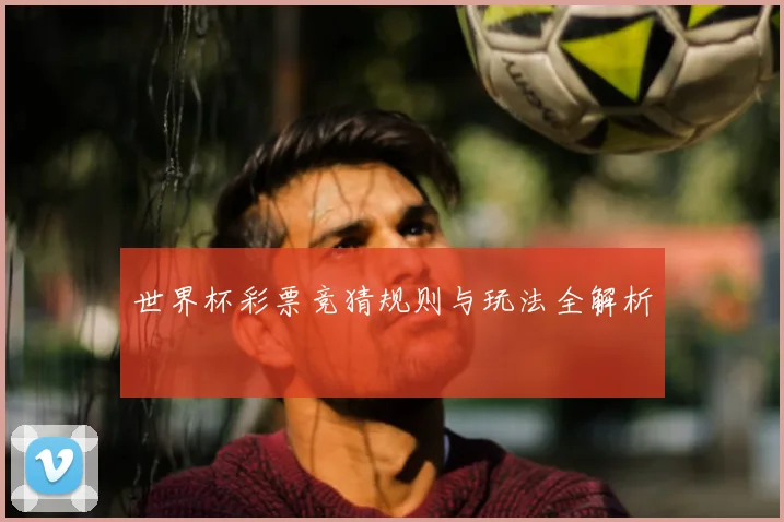 世界杯彩票竞猜规则与玩法全解析