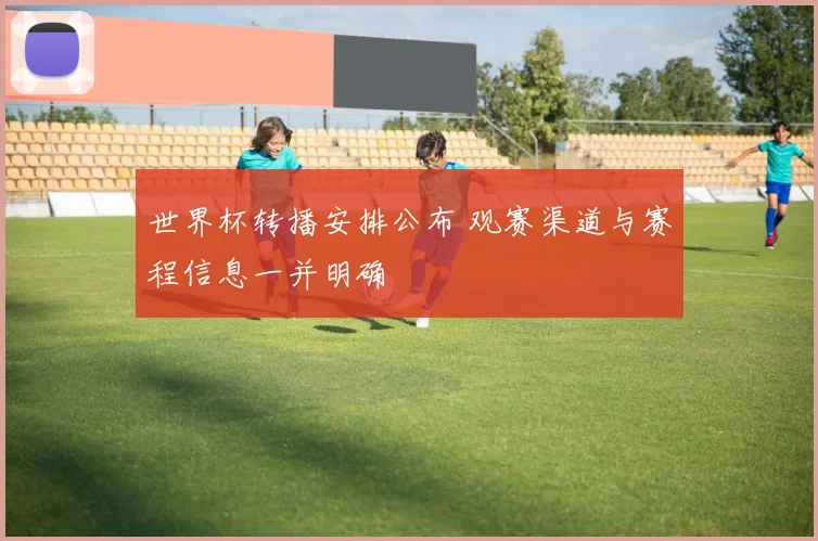 世界杯转播安排公布 观赛渠道与赛程信息一并明确