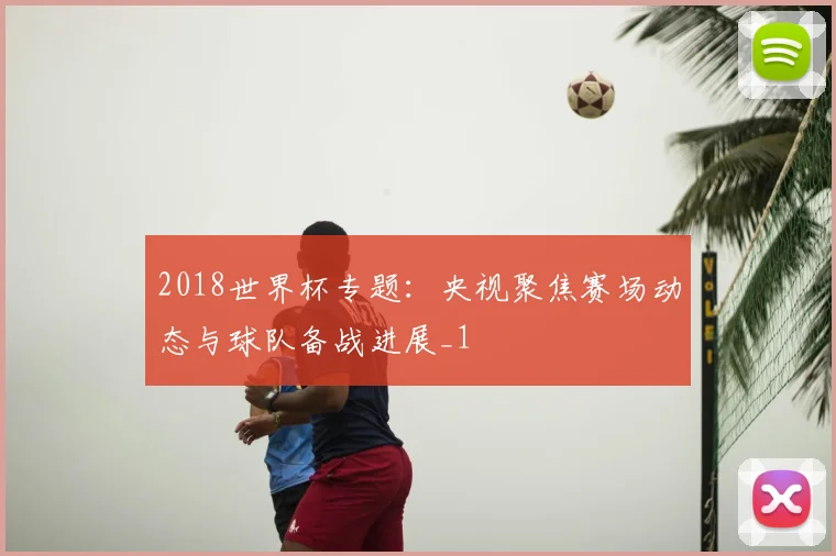 2018世界杯专题:央视聚焦赛场动态与球队备战进展_1