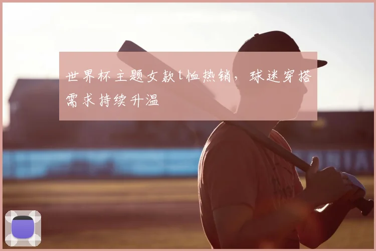 世界杯主题女款t恤热销，球迷穿搭需求持续升温