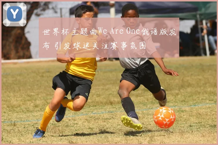 世界杯主题曲We Are One俄语版发布 引发球迷关注赛事氛围