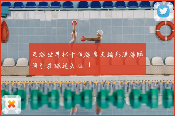 足球世界杯十佳球盘点精彩进球瞬间引发球迷关注_1