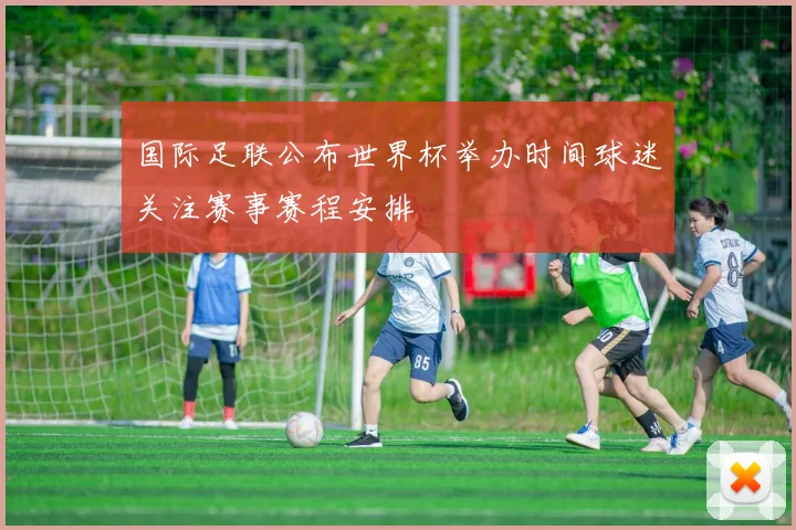 国际足联公布世界杯举办时间球迷关注赛事赛程安排