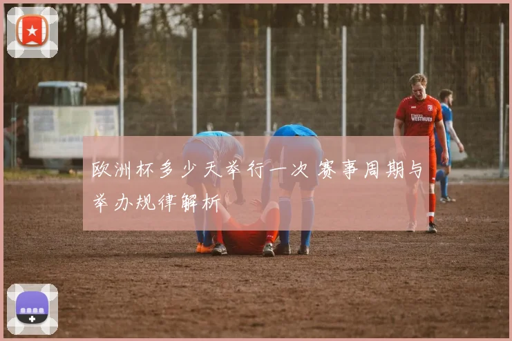 欧洲杯多少天举行一次 赛事周期与举办规律解析