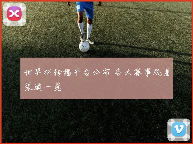 世界杯转播平台公布 各大赛事观看渠道一览