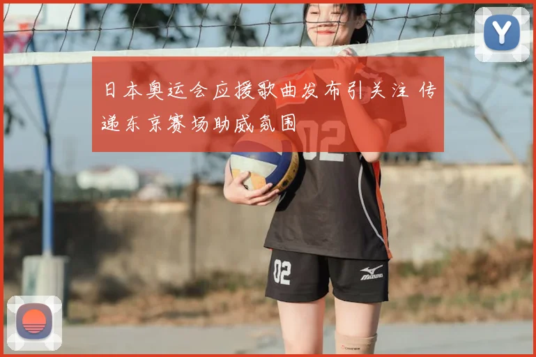日本奥运会应援歌曲发布引关注 传递东京赛场助威氛围