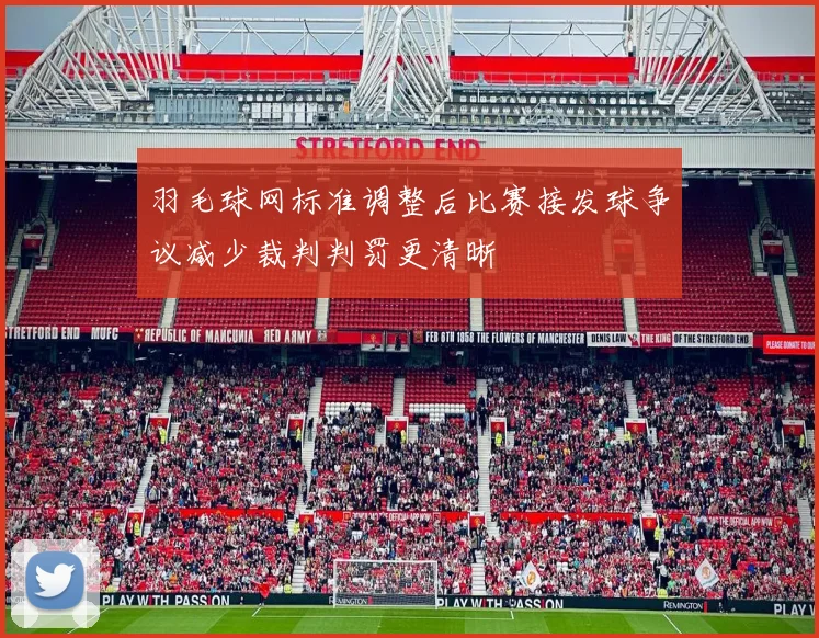 羽毛球网标准调整后比赛接发球争议减少裁判判罚更清晰