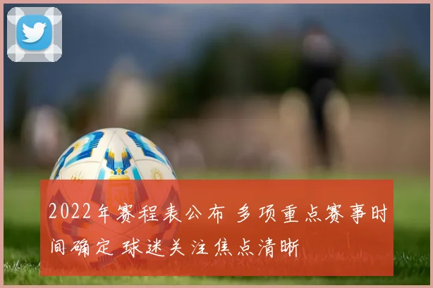 2022年赛程表公布 多项重点赛事时间确定 球迷关注焦点清晰