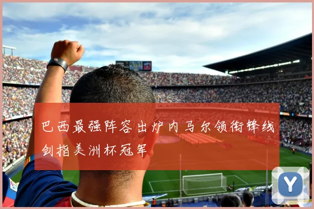 巴西最强阵容出炉内马尔领衔锋线剑指美洲杯冠军