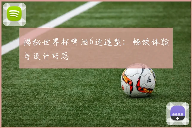 揭秘世界杯啤酒6连造型：畅饮体验与设计巧思