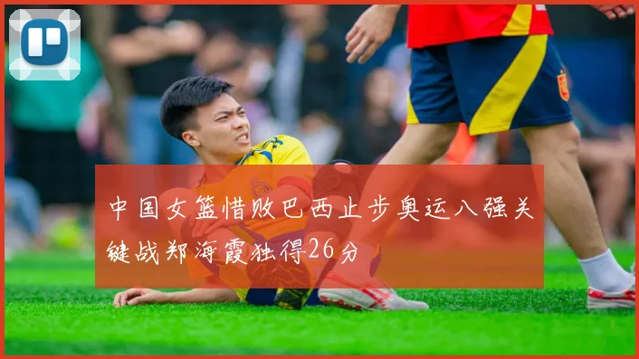 中国女篮惜败巴西止步奥运八强关键战郑海霞独得26分