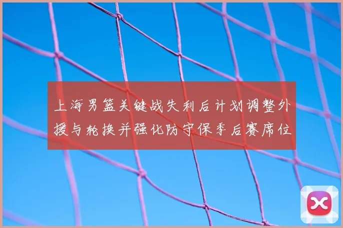 上海男篮关键战失利后计划调整外援与轮换并强化防守保季后赛席位