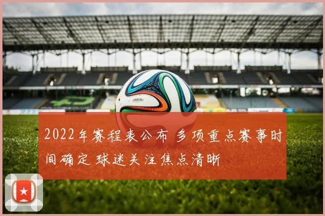 2022年赛程表公布 多项重点赛事时间确定 球迷关注焦点清晰