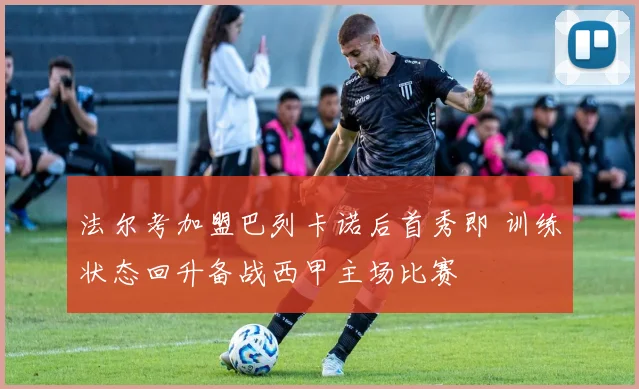 法尔考加盟巴列卡诺后首秀即 训练状态回升备战西甲主场比赛