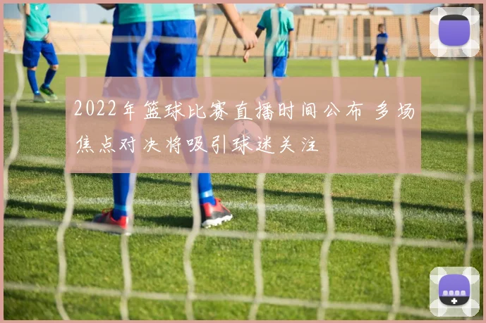2022年篮球比赛直播时间公布 多场焦点对决将吸引球迷关注