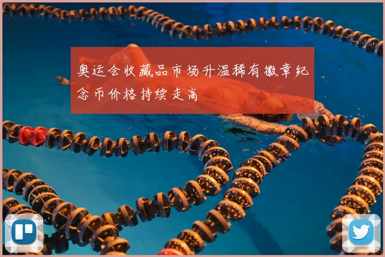 奥运会收藏品市场升温稀有徽章纪念币价格持续走高