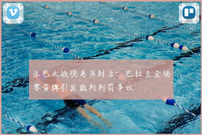 法巴大战现恶劣肘击:巴拉圭全场零黄牌引发裁判判罚争议