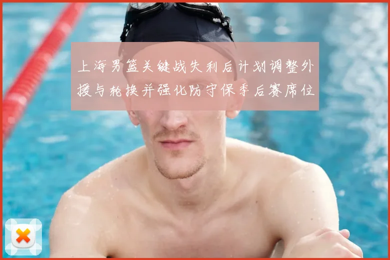 上海男篮关键战失利后计划调整外援与轮换并强化防守保季后赛席位