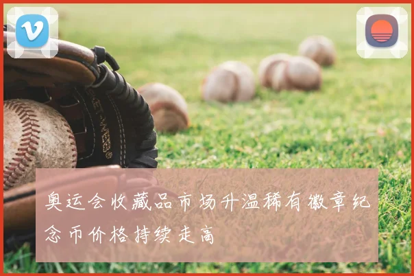 奥运会收藏品市场升温稀有徽章纪念币价格持续走高