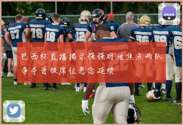 巴西杯直播揭示强强对话焦点两队争夺晋级席位悬念延续