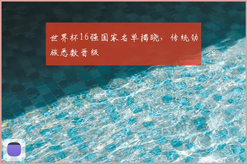 世界杯16强国家名单揭晓,传统劲旅悉数晋级