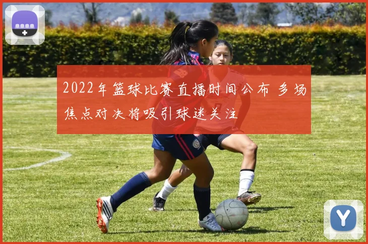 2022年篮球比赛直播时间公布 多场焦点对决将吸引球迷关注