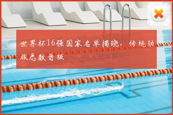 世界杯16强国家名单揭晓,传统劲旅悉数晋级