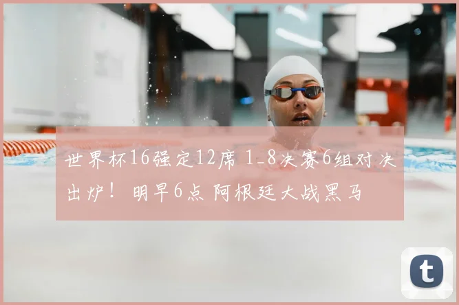 世界杯16强定12席 1_8决赛6组对决出炉!明早6点 阿根廷大战黑马
