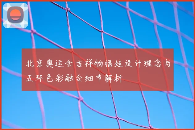 北京奥运会吉祥物福娃设计理念与五环色彩融合细节解析