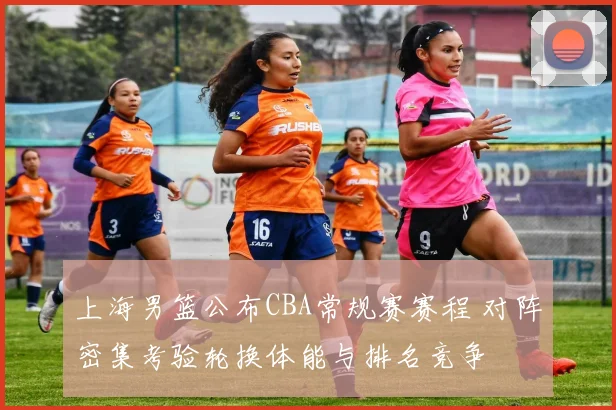 上海男篮公布CBA常规赛赛程 对阵密集考验轮换体能与排名竞争