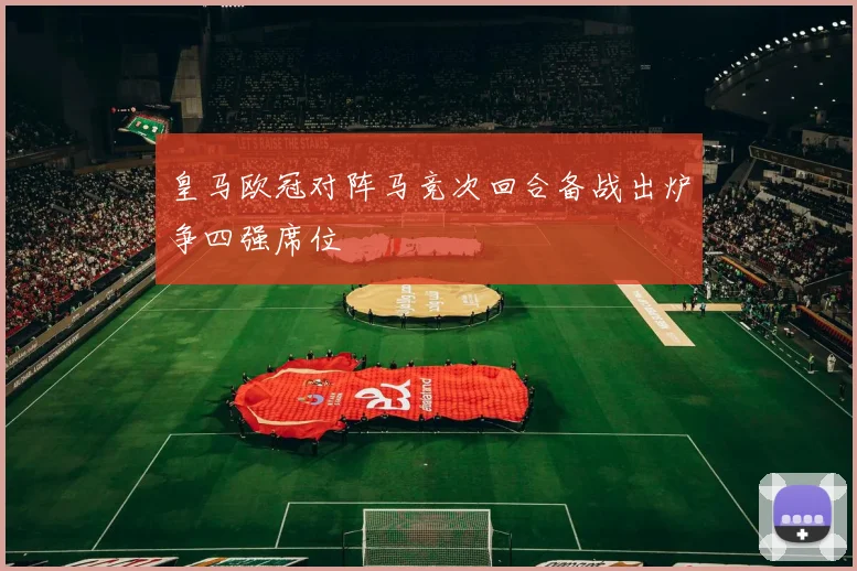 皇马欧冠对阵马竞次回合备战出炉争四强席位