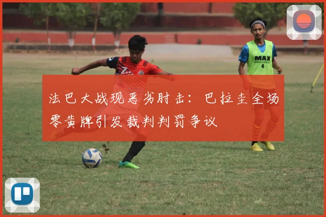 法巴大战现恶劣肘击：巴拉圭全场零黄牌引发裁判判罚争议