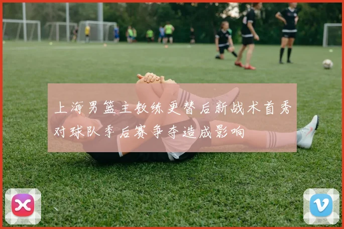 上海男篮主教练更替后新战术首秀对球队季后赛争夺造成影响