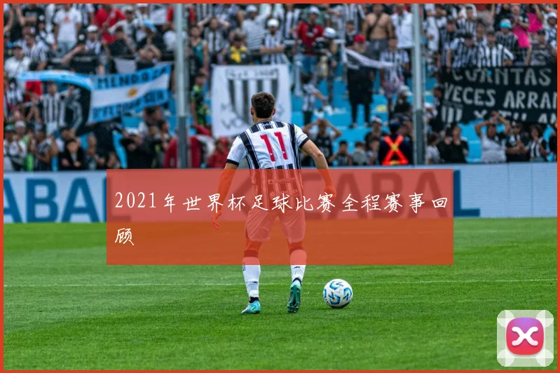 2021年世界杯足球比赛全程赛事回顾
