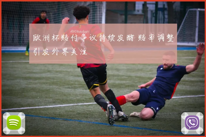 欧洲杯赔付争议持续发酵 赔率调整引发外界关注