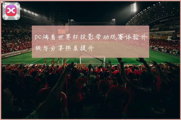 pc端看世界杯投影带动观赛体验升级与分享热度提升